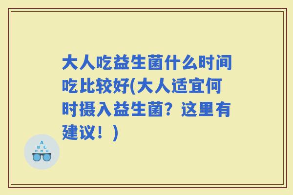 大人吃益生菌什么时间吃比较好(大人适宜何时摄入益生菌？这里有建议！)