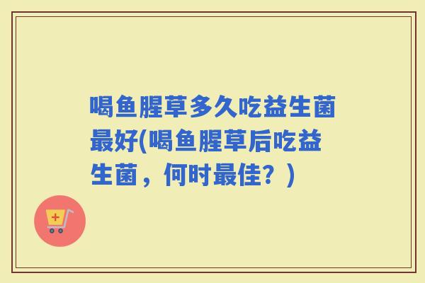 喝鱼腥草多久吃益生菌好(喝鱼腥草后吃益生菌,何时佳?) 喝鱼腥草多久吃益生菌好(喝鱼腥草后吃益生菌,何时佳?)