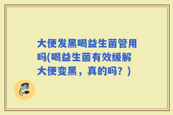大便发黑喝益生菌管用吗(喝益生菌有效缓解大便变黑，真的吗？)