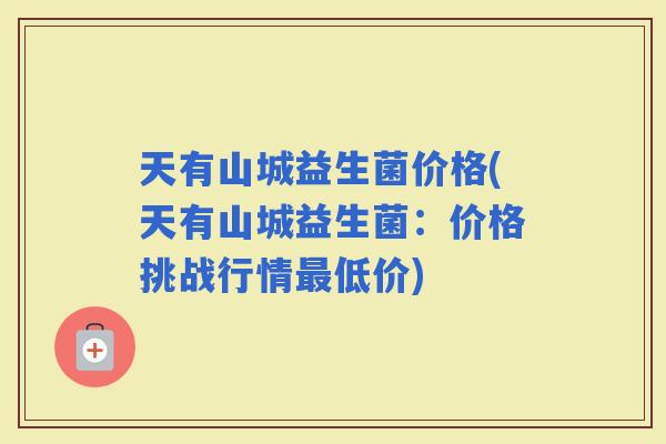 天有山城益生菌价格(天有山城益生菌：价格挑战行情低价)