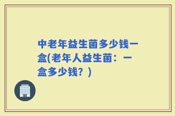 中老年益生菌多少钱一盒(老年人益生菌:一盒多少钱?) 中老年益生菌多少钱一盒(老年人益生菌:一盒多少钱?)