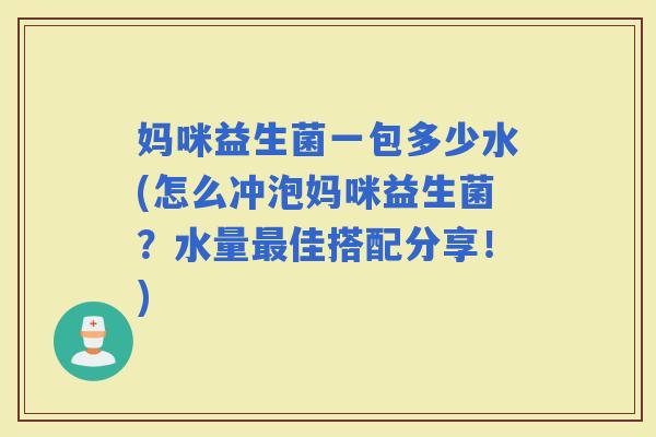妈咪益生菌一包多少水(怎么冲泡妈咪益生菌？水量佳搭配分享！)