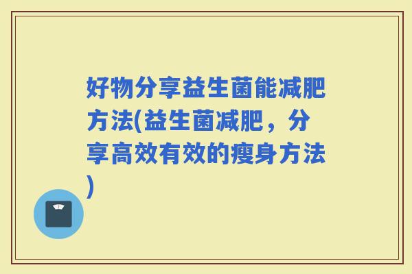 好物分享益生菌能方法(益生菌,分享高效有效的瘦身方法) 好物分享益生菌能方法(益生菌,分享高效有效的瘦身方法)