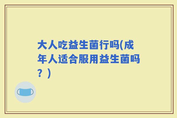 大人吃益生菌行吗(成年人适合服用益生菌吗？)