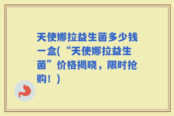 天使娜拉益生菌多少钱一盒(“天使娜拉益生菌”价格揭晓,限时抢购!) 天使娜拉益生菌多少钱一盒(“天使娜拉益生菌”价格揭晓,限时抢购!)