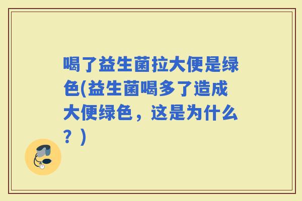 喝了益生菌拉大便是绿色(益生菌喝多了造成大便绿色，这是为什么？)