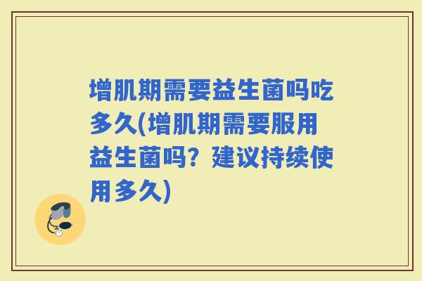 增肌期需要益生菌吗吃多久(增肌期需要服用益生菌吗?建议持续使用多久) 增肌期需要益生菌吗吃多久(增肌期需要服用益生菌吗?建议持续使用多久)
