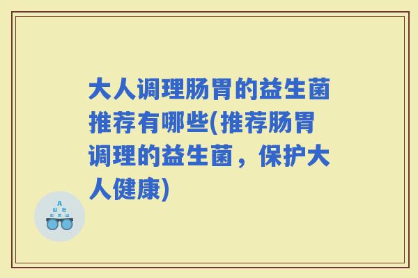 大人调理肠胃的益生菌推荐有哪些(推荐肠胃调理的益生菌,保护大人健康) 大人调理肠胃的益生菌推荐有哪些(推荐肠胃调理的益生菌,保护大人健康)
