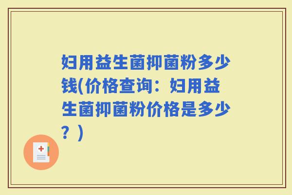 妇用益生菌抑菌粉多少钱(价格查询:妇用益生菌抑菌粉价格是多少?) 妇用益生菌抑菌粉多少钱(价格查询:妇用益生菌抑菌粉价格是多少?)