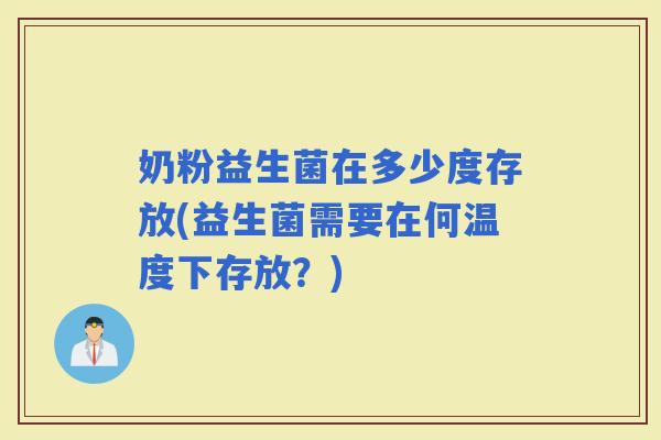 奶粉益生菌在多少度存放(益生菌需要在何温度下存放？)