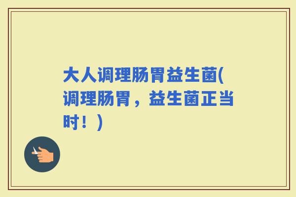 大人调理肠胃益生菌(调理肠胃,益生菌正当时!) 大人调理肠胃益生菌(调理肠胃,益生菌正当时!)