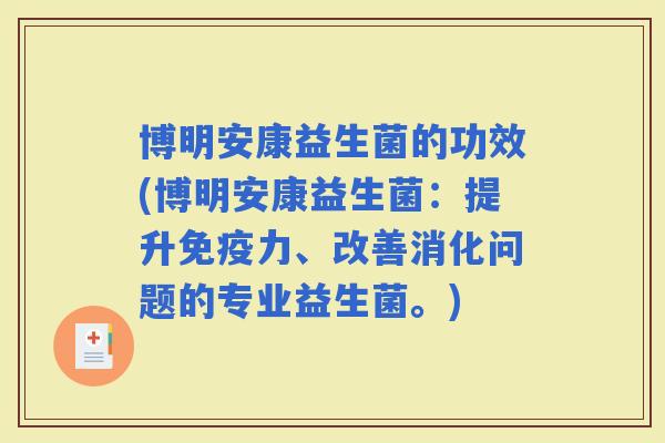 博明安康益生菌的功效(博明安康益生菌：提升力、改善消化问题的专业益生菌。)