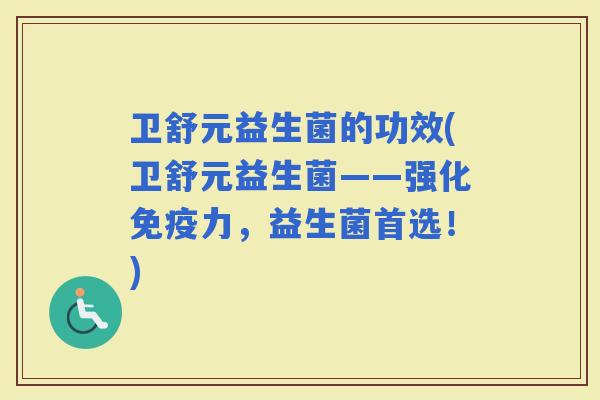 卫舒元益生菌的功效(卫舒元益生菌——强化力，益生菌首选！)