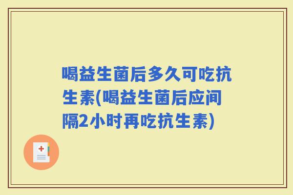 喝益生菌后多久可吃抗生素(喝益生菌后应间隔2小时再吃抗生素)