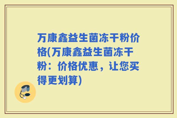 万康鑫益生菌冻干粉价格(万康鑫益生菌冻干粉：价格优惠，让您买得更划算)