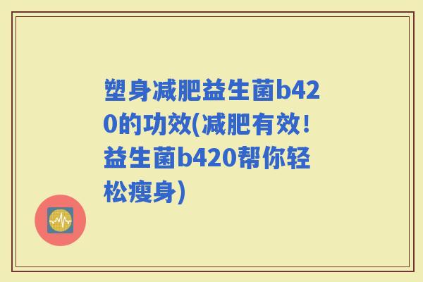 塑身益生菌b420的功效(有效！益生菌b420帮你轻松瘦身)
