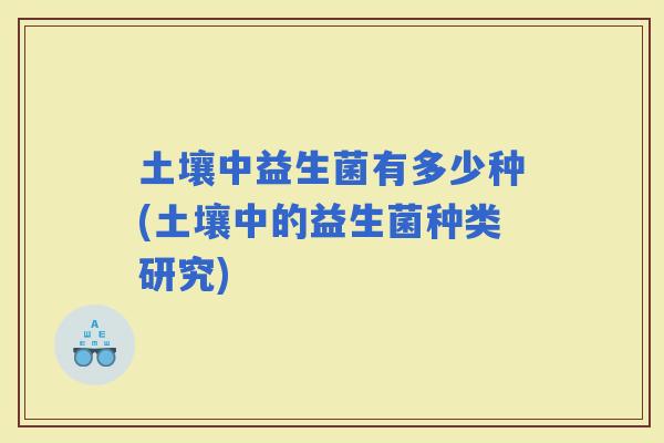 土壤中益生菌有多少种(土壤中的益生菌种类研究)