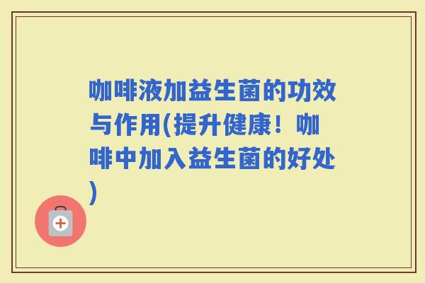 咖啡液加益生菌的功效与作用(提升健康！咖啡中加入益生菌的好处)
