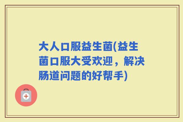 大人口服益生菌(益生菌口服大受欢迎，解决肠道问题的好帮手)