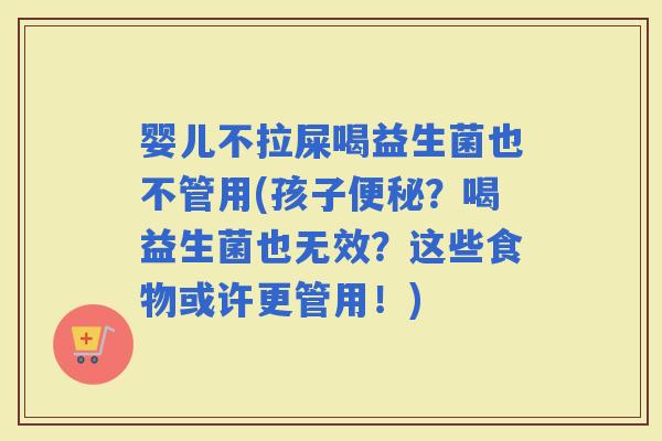 婴儿不拉屎喝益生菌也不管用(孩子?喝益生菌也无效?这些食物或许更管用!) 婴儿不拉屎喝益生菌也不管用(孩子?喝益生菌也无效?这些食物或许更管用!)