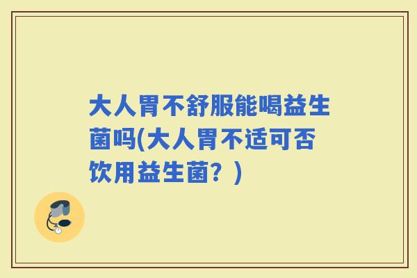 大人胃不舒服能喝益生菌吗(大人胃不适可否饮用益生菌？)
