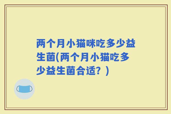 两个月小猫咪吃多少益生菌(两个月小猫吃多少益生菌合适？)