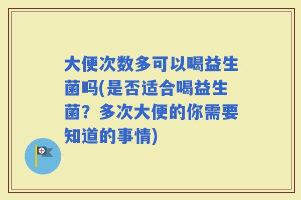 大便次数多可以喝益生菌吗(是否适合喝益生菌？多次大便的你需要知道的事情)