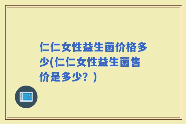 仁仁女性益生菌价格多少(仁仁女性益生菌售价是多少?) 仁仁女性益生菌价格多少(仁仁女性益生菌售价是多少?)
