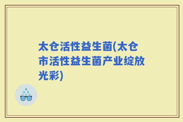 太仓活性益生菌(太仓市活性益生菌产业绽放光彩) 太仓活性益生菌(太仓市活性益生菌产业绽放光彩)