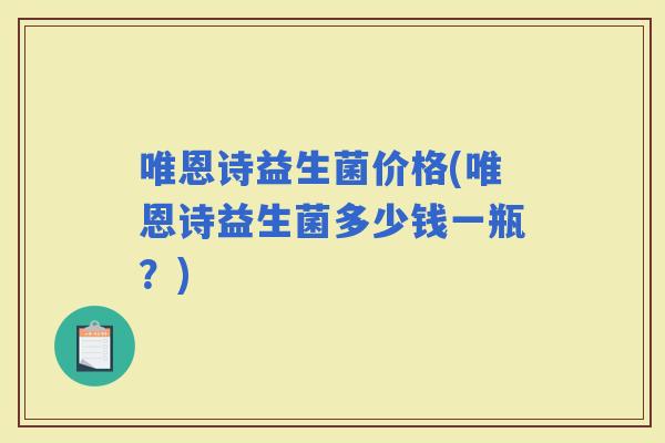 唯恩诗益生菌价格(唯恩诗益生菌多少钱一瓶？)