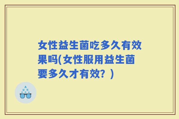 女性益生菌吃多久有效果吗(女性服用益生菌要多久才有效?) 女性益生菌吃多久有效果吗(女性服用益生菌要多久才有效?)