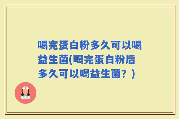 喝完蛋白粉多久可以喝益生菌(喝完蛋白粉后多久可以喝益生菌？)