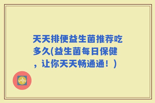 天天排便益生菌推荐吃多久(益生菌每日保健，让你天天畅通通！)