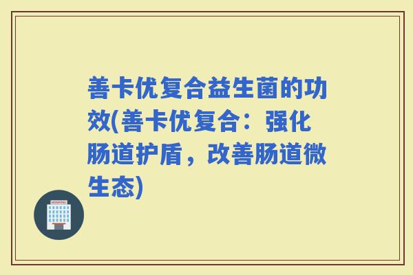 善卡优复合益生菌的功效(善卡优复合：强化肠道护盾，改善肠道微生态)