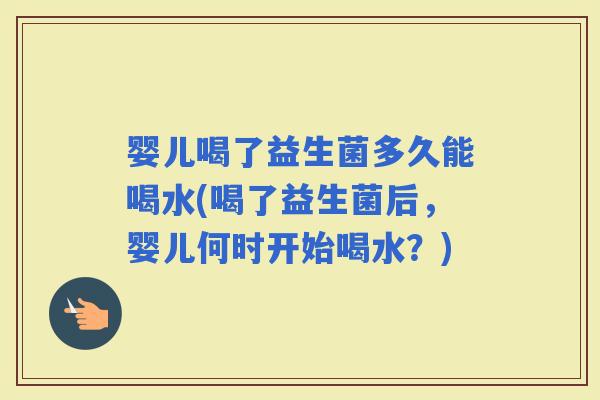 婴儿喝了益生菌多久能喝水(喝了益生菌后，婴儿何时开始喝水？)