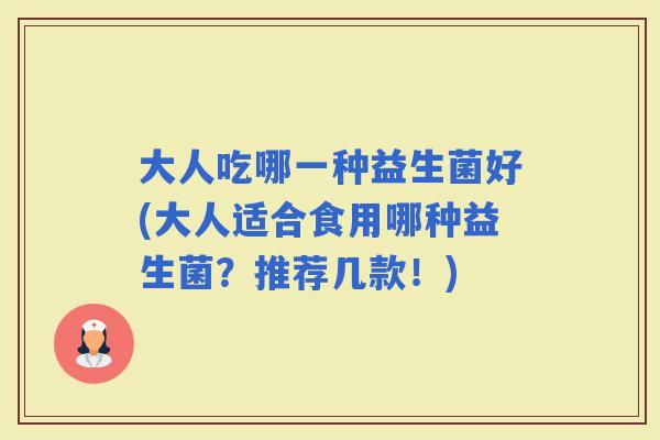 大人吃哪一种益生菌好(大人适合食用哪种益生菌？推荐几款！)