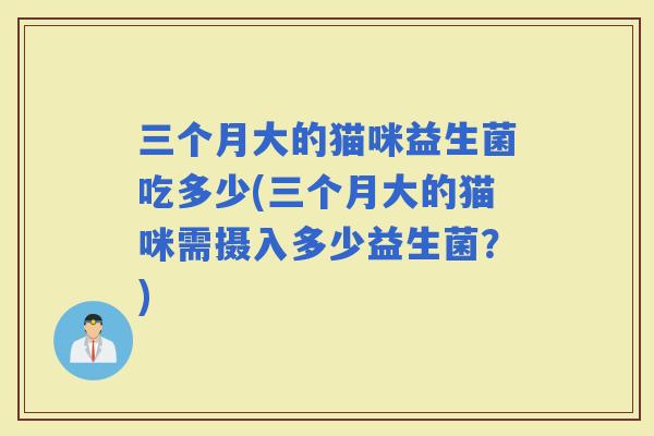 三个月大的猫咪益生菌吃多少(三个月大的猫咪需摄入多少益生菌？)