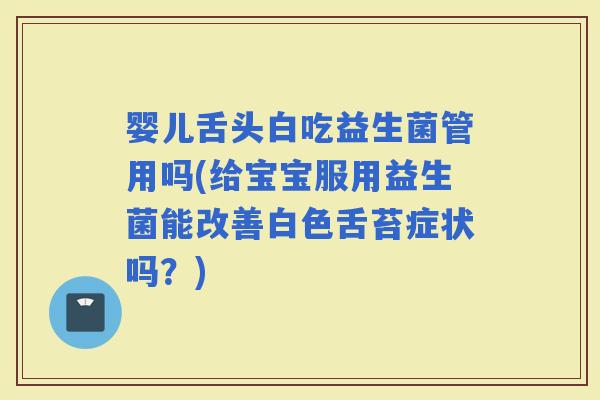 婴儿舌头白吃益生菌管用吗(给宝宝服用益生菌能改善白色舌苔症状吗?) 婴儿舌头白吃益生菌管用吗(给宝宝服用益生菌能改善白色舌苔症状吗?)