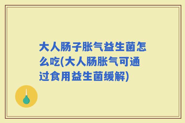 大人肠子益生菌怎么吃(大人肠可通过食用益生菌缓解)