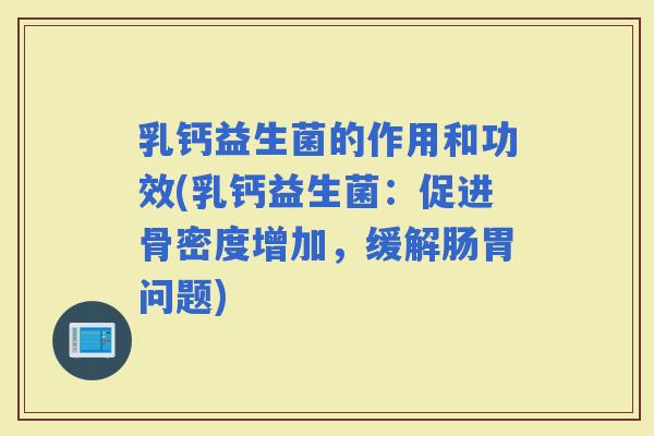乳钙益生菌的作用和功效(乳钙益生菌：促进骨密度增加，缓解肠胃问题)