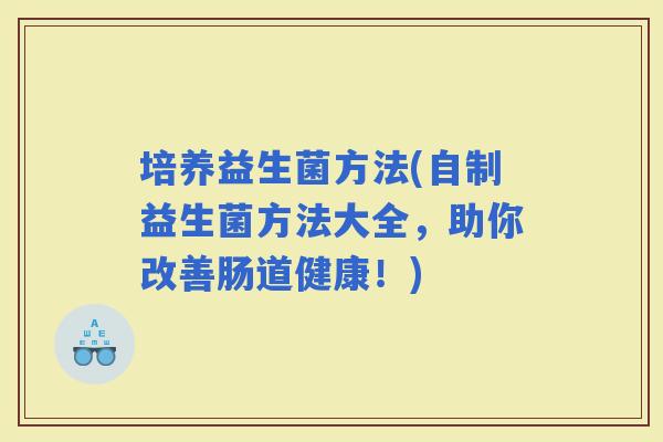 培养益生菌方法(自制益生菌方法大全，助你改善肠道健康！)