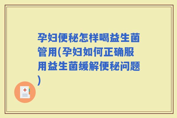 孕妇怎样喝益生菌管用(孕妇如何正确服用益生菌缓解问题)