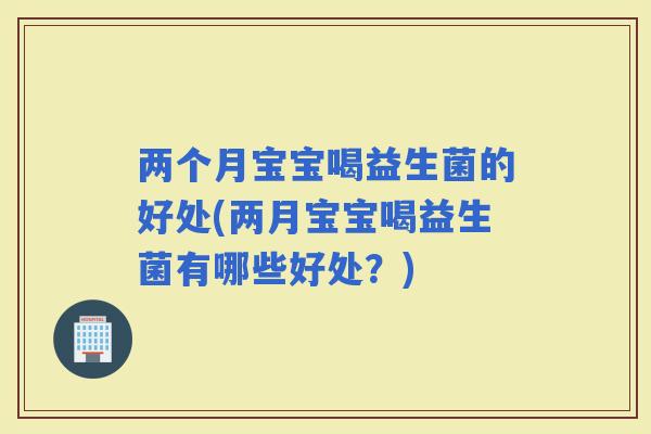 两个月宝宝喝益生菌的好处(两月宝宝喝益生菌有哪些好处？)