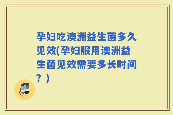 孕妇吃澳洲益生菌多久见效(孕妇服用澳洲益生菌见效需要多长时间?) 孕妇吃澳洲益生菌多久见效(孕妇服用澳洲益生菌见效需要多长时间?)