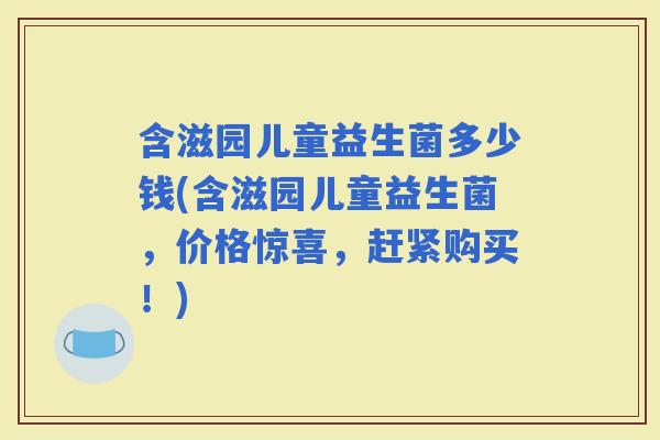 含滋园儿童益生菌多少钱(含滋园儿童益生菌，价格惊喜，赶紧购买！)