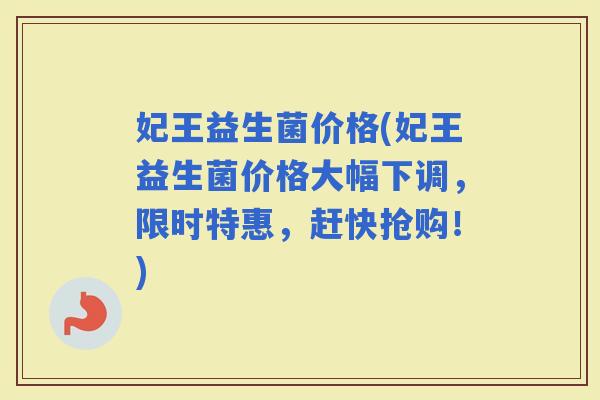 妃王益生菌价格(妃王益生菌价格大幅下调，限时特惠，赶快抢购！)