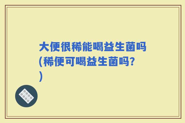 大便很稀能喝益生菌吗(稀便可喝益生菌吗？)