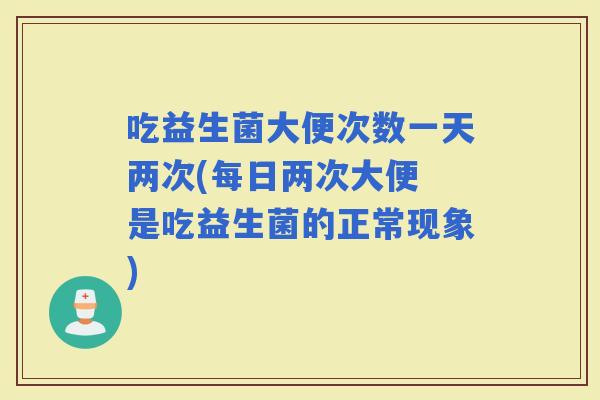 吃益生菌大便次数一天两次(每日两次大便 是吃益生菌的正常现象)
