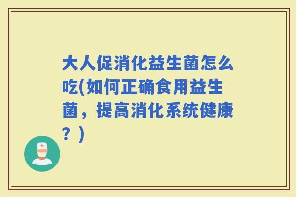 大人促消化益生菌怎么吃(如何正确食用益生菌，提高消化系统健康？)