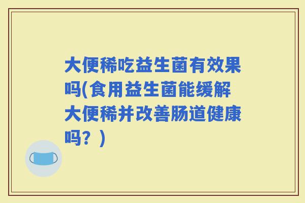 大便稀吃益生菌有效果吗(食用益生菌能缓解大便稀并改善肠道健康吗？)